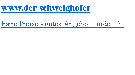 Textfeld: www.der-schweighoferFaire Preise - gutes Angebot, finde ich.