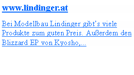 Textfeld: www.lindinger.atBei Modellbau Lindinger gibts viele Produkte zum guten Preis. Auerdem den Blizzard EP von Kyosho,...