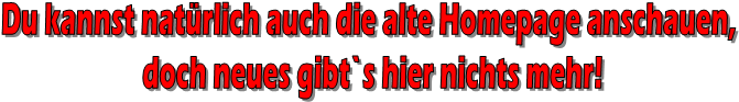 Du kannst natrlich auch die alte Homepage anschauen, 
doch neues gibt`s hier nichts mehr!
