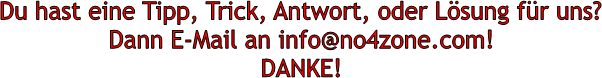 Du hast eine Tipp, Trick, Antwort, oder Lsung fr uns?
Dann E-Mail an info@no4zone.com!
DANKE!